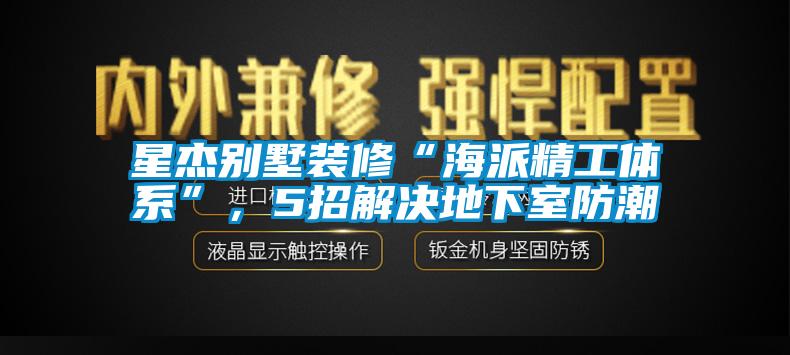 星杰別墅裝修“海派精工體系”，5招解決地下室防潮