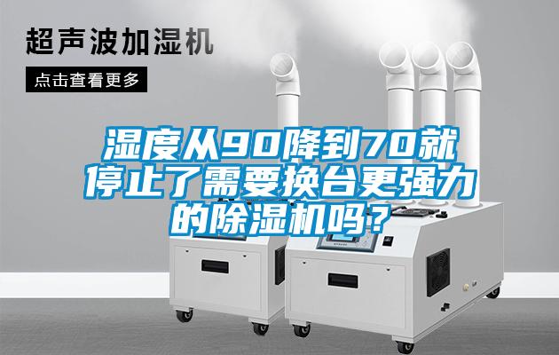 濕度從90降到70就停止了需要換臺(tái)更強(qiáng)力的除濕機(jī)嗎？