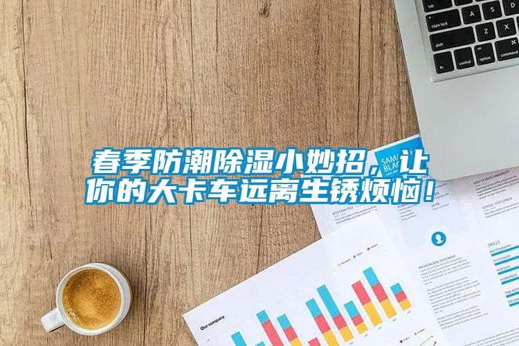 春季防潮除濕小妙招，讓你的大卡車遠離生銹煩惱！