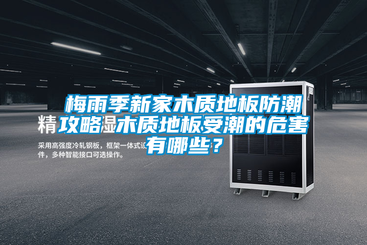 梅雨季新家木質地板防潮攻略 木質地板受潮的危害有哪些？