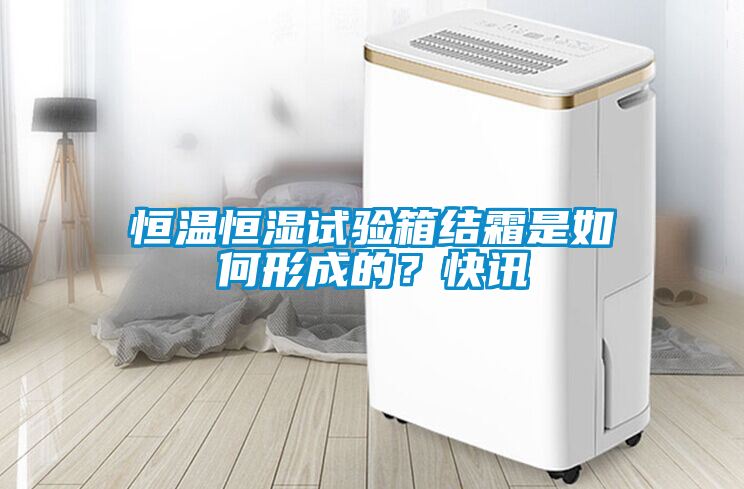 恒溫恒濕試驗箱結(jié)霜是如何形成的？快訊