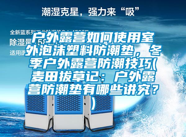 戶外露營如何使用室外泡沫塑料防潮墊，冬季戶外露營防潮技巧(麥田拔草記：戶外露營防潮墊有哪些講究？)