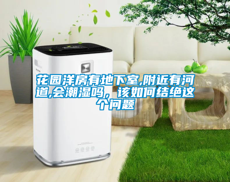 花園洋房有地下室,附近有河道,會(huì)潮濕嗎，該如何結(jié)絕這個(gè)問題