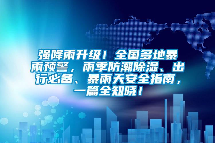 強降雨升級！全國多地暴雨預警，雨季防潮除濕、出行必備、暴雨天安全指南，一篇全知曉！