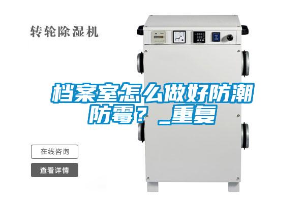 檔案室怎么做好防潮防霉？_重復(fù)