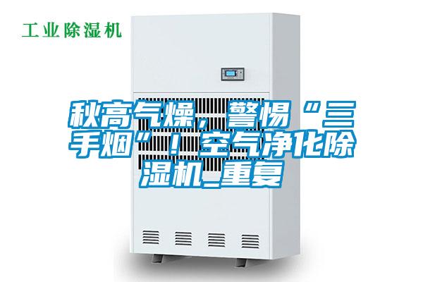 秋高氣燥，警惕“三手煙”！空氣凈化除濕機_重復(fù)