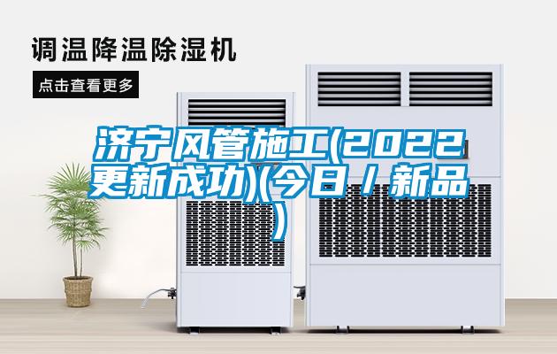 濟寧風(fēng)管施工(2022更新成功)(今日／新品)