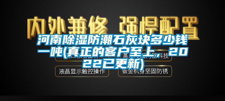 河南除濕防潮石灰塊多少錢(qián)一噸(真正的客戶至上，2022已更新)