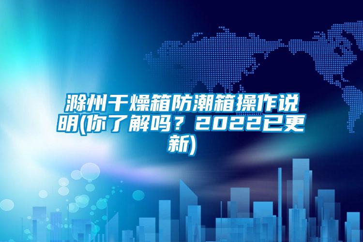 滁州干燥箱防潮箱操作說明(你了解嗎？2022已更新)
