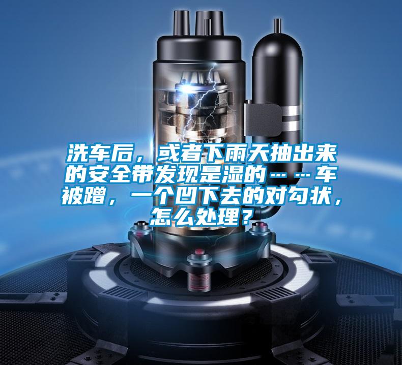 洗車后，或者下雨天抽出來(lái)的安全帶發(fā)現(xiàn)是濕的……車被蹭，一個(gè)凹下去的對(duì)勾狀，怎么處理？