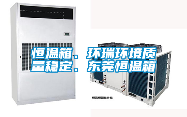 恒溫箱、環(huán)瑞環(huán)境質(zhì)量穩(wěn)定、東莞恒溫箱