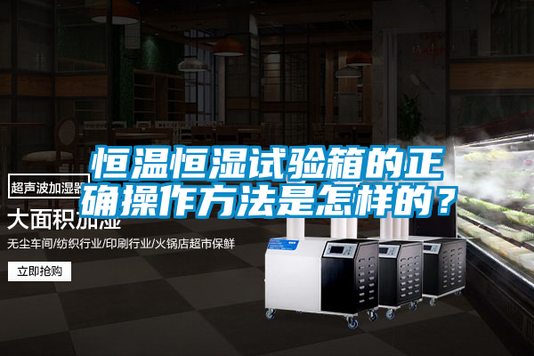 恒溫恒濕試驗箱的正確操作方法是怎樣的？