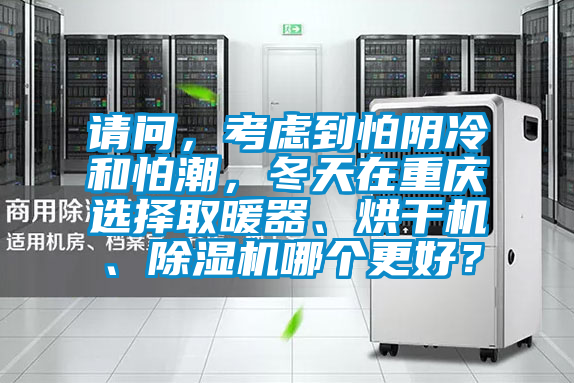 請(qǐng)問(wèn)，考慮到怕陰冷和怕潮，冬天在重慶選擇取暖器、烘干機(jī)、除濕機(jī)哪個(gè)更好？