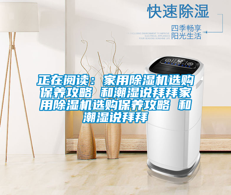 正在閱讀：家用除濕機(jī)選購(gòu)保養(yǎng)攻略 和潮濕說拜拜家用除濕機(jī)選購(gòu)保養(yǎng)攻略 和潮濕說拜拜