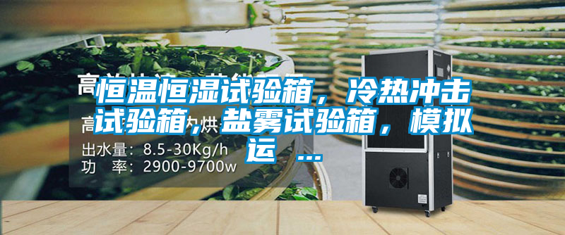 恒溫恒濕試驗(yàn)箱，冷熱沖擊試驗(yàn)箱，鹽霧試驗(yàn)箱，模擬運(yùn) ...