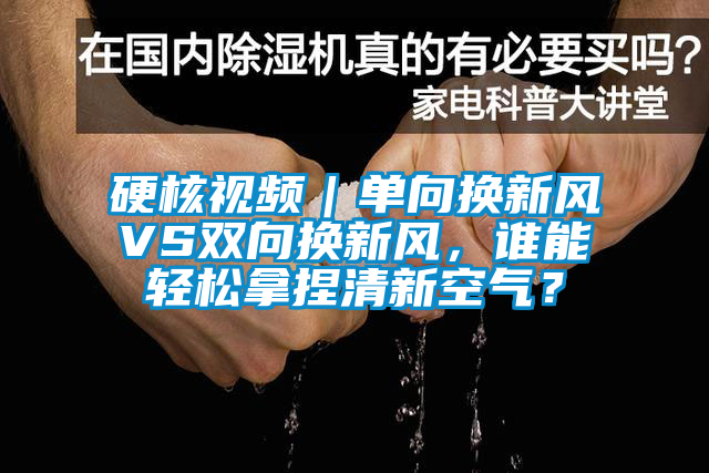 硬核視頻｜單向換新風(fēng)VS雙向換新風(fēng)，誰能輕松拿捏清新空氣？