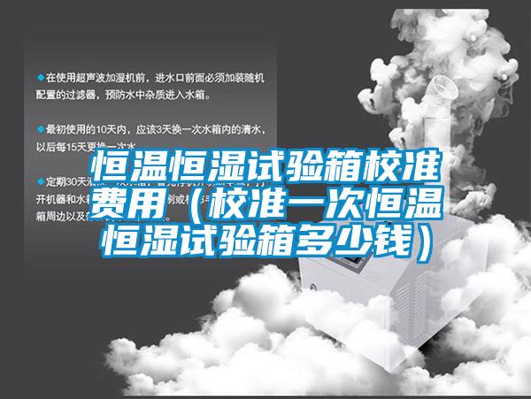 恒溫恒濕試驗(yàn)箱校準(zhǔn)費(fèi)用（校準(zhǔn)一次恒溫恒濕試驗(yàn)箱多少錢(qián)）