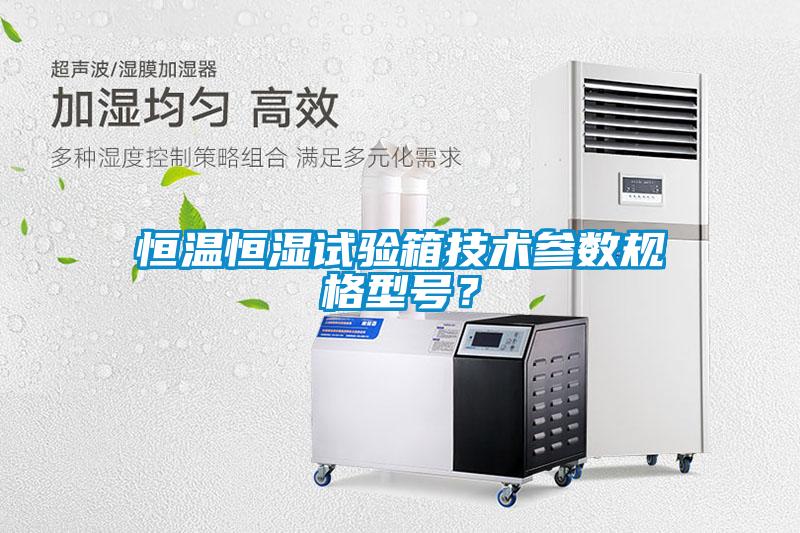恒溫恒濕試驗箱技術(shù)參數(shù)規(guī)格型號？
