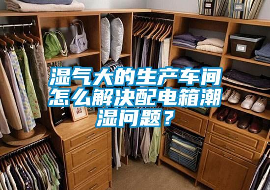 濕氣大的生產(chǎn)車(chē)間怎么解決配電箱潮濕問(wèn)題？