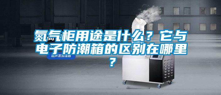 氮氣柜用途是什么？它與電子防潮箱的區(qū)別在哪里？