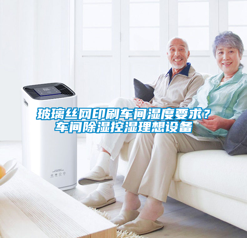 玻璃絲網(wǎng)印刷車間濕度要求？車間除濕控濕理想設備