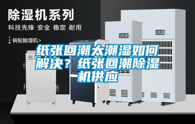 紙張回潮太潮濕如何解決？紙張回潮除濕機供應