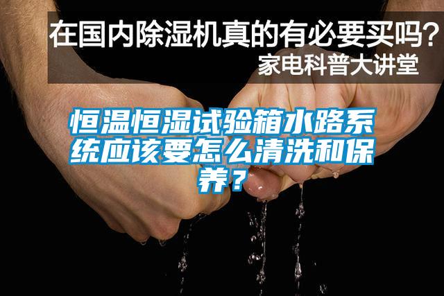 恒溫恒濕試驗(yàn)箱水路系統(tǒng)應(yīng)該要怎么清洗和保養(yǎng)？
