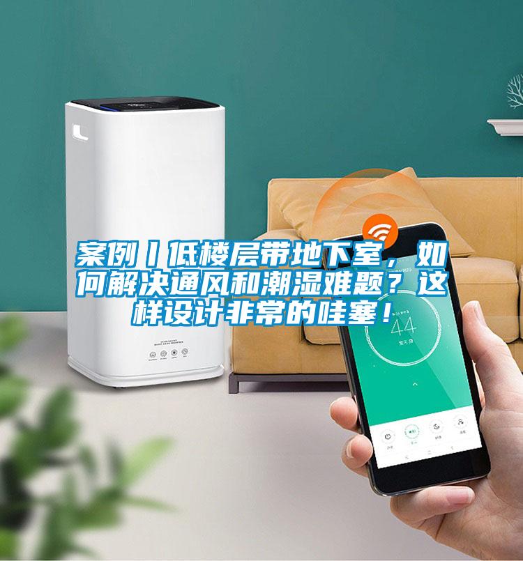 案例丨低樓層帶地下室，如何解決通風(fēng)和潮濕難題？這樣設(shè)計(jì)非常的哇塞！