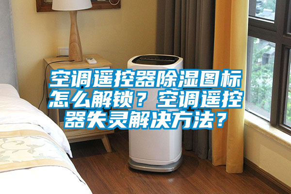 空調(diào)遙控器除濕圖標(biāo)怎么解鎖？空調(diào)遙控器失靈解決方法？