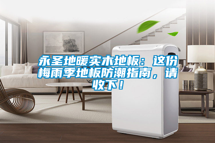 永圣地暖實(shí)木地板：這份梅雨季地板防潮指南，請(qǐng)收下！