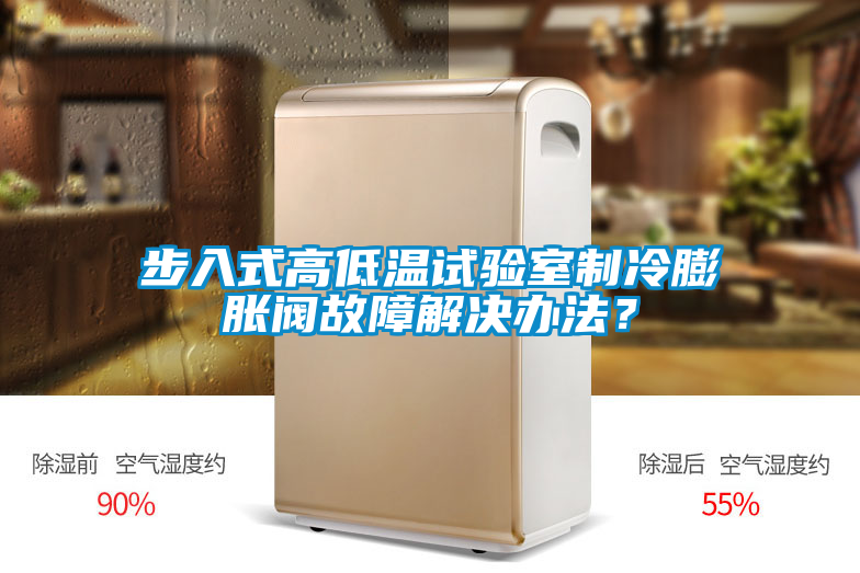 步入式高低溫試驗室制冷膨脹閥故障解決辦法？