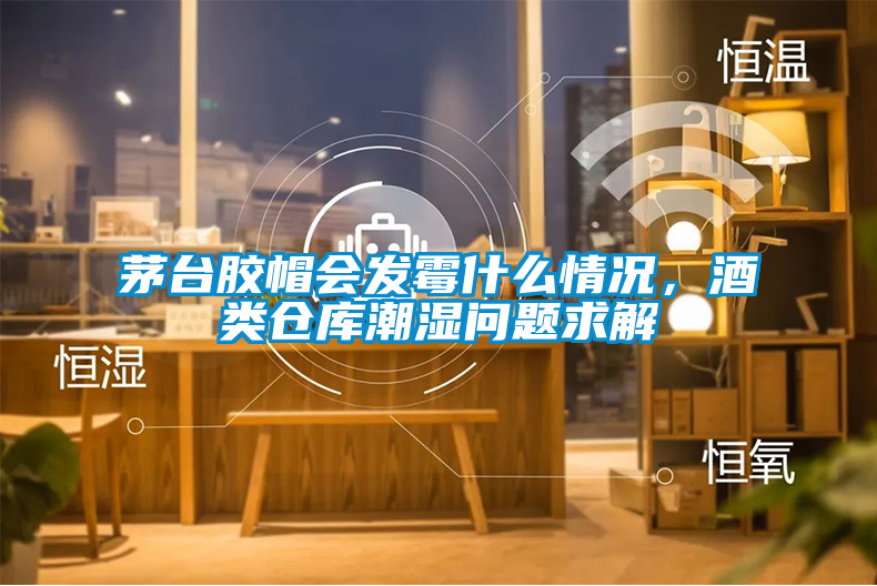 茅臺(tái)膠帽會(huì)發(fā)霉什么情況，酒類倉(cāng)庫(kù)潮濕問(wèn)題求解