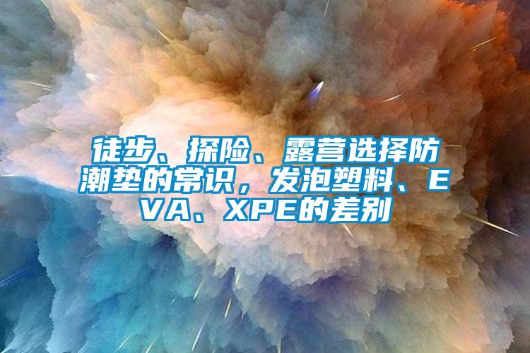 徒步、探險(xiǎn)、露營(yíng)選擇防潮墊的常識(shí)，發(fā)泡塑料、EVA、XPE的差別