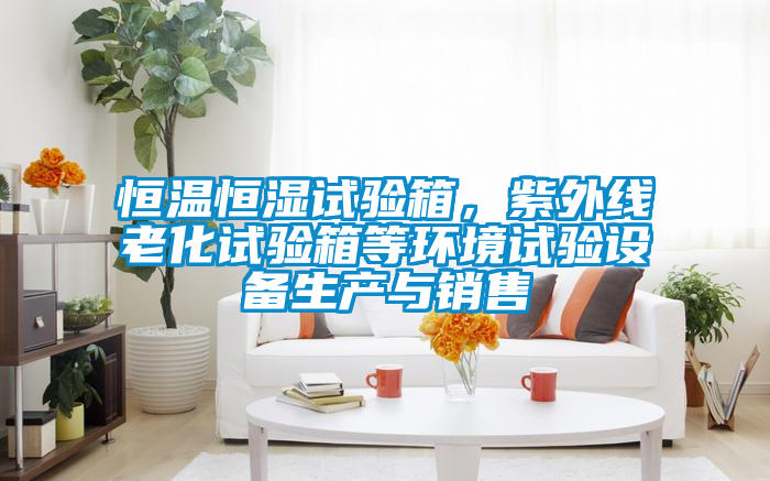 恒溫恒濕試驗(yàn)箱，紫外線老化試驗(yàn)箱等環(huán)境試驗(yàn)設(shè)備生產(chǎn)與銷售
