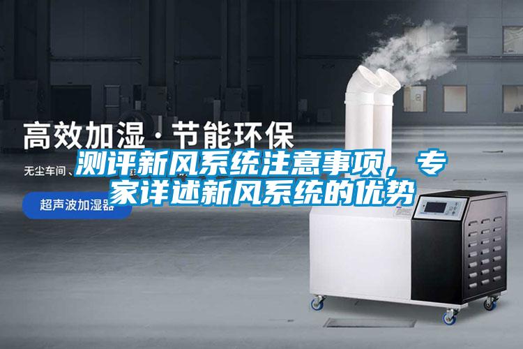 測評新風(fēng)系統(tǒng)注意事項，專家詳述新風(fēng)系統(tǒng)的優(yōu)勢