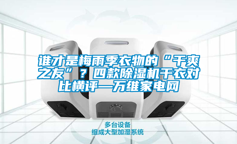 誰(shuí)才是梅雨季衣物的“干爽之友”？四款除濕機(jī)干衣對(duì)比橫評(píng)—萬(wàn)維家電網(wǎng)