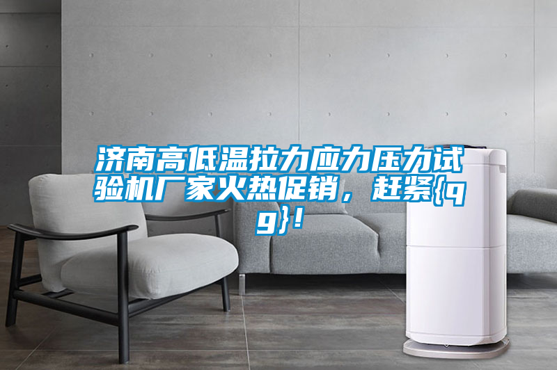 濟南高低溫拉力應力壓力試驗機廠家火熱促銷，趕緊{qg}！