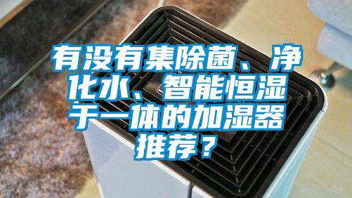 有沒有集除菌、凈化水、智能恒濕于一體的加濕器推薦？