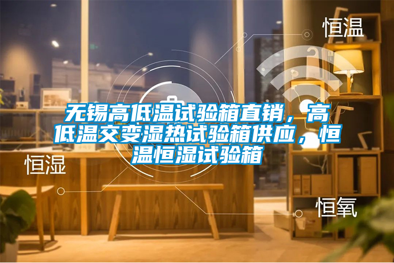 無錫高低溫試驗箱直銷，高低溫交變濕熱試驗箱供應(yīng)，恒溫恒濕試驗箱