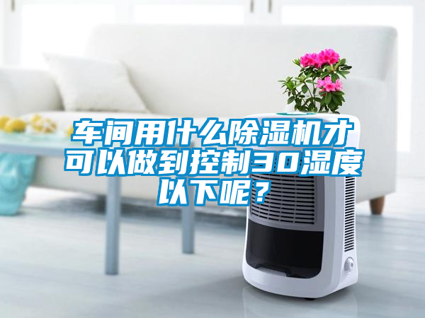 車間用什么除濕機(jī)才可以做到控制30濕度以下呢？