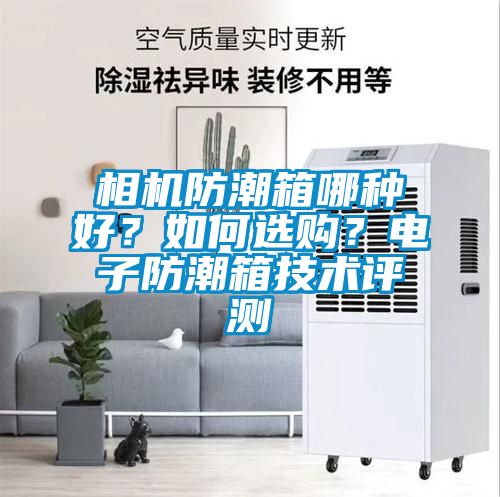 相機(jī)防潮箱哪種好？如何選購？電子防潮箱技術(shù)評測