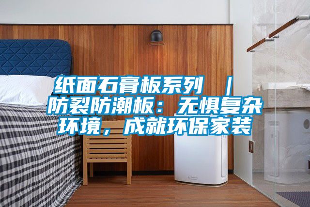 紙面石膏板系列 ｜ 防裂防潮板：無懼復(fù)雜環(huán)境，成就環(huán)保家裝