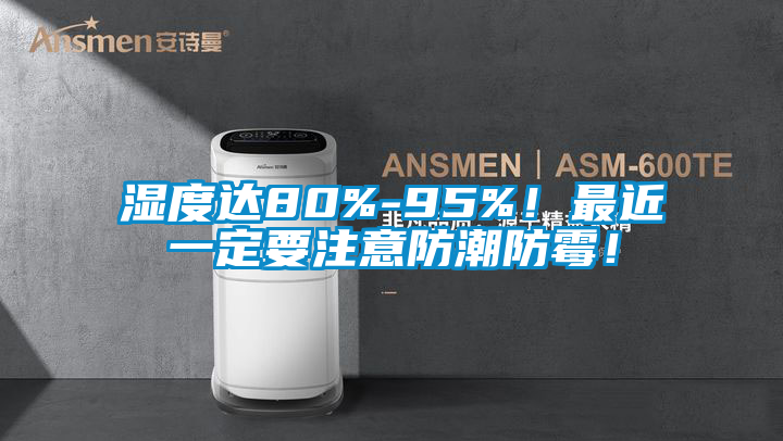 濕度達(dá)80%-95%！最近一定要注意防潮防霉！