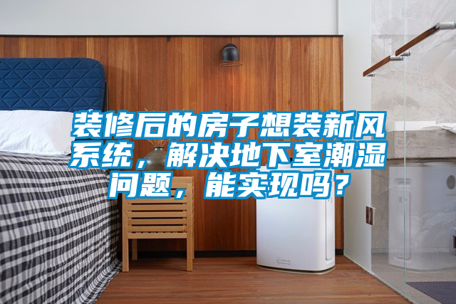 裝修后的房子想裝新風(fēng)系統(tǒng)，解決地下室潮濕問題，能實現(xiàn)嗎？