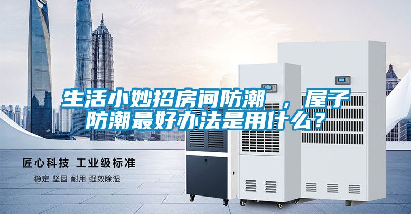 生活小妙招房間防潮 ，屋子防潮最好辦法是用什么？