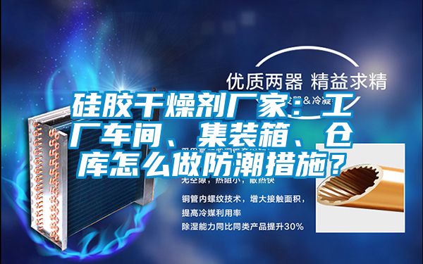 硅膠干燥劑廠家：工廠車間、集裝箱、倉庫怎么做防潮措施？