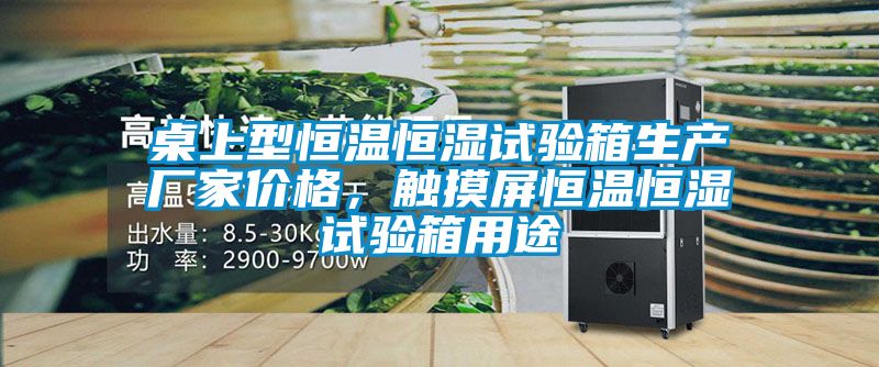 桌上型恒溫恒濕試驗箱生產廠家價格，觸摸屏恒溫恒濕試驗箱用途