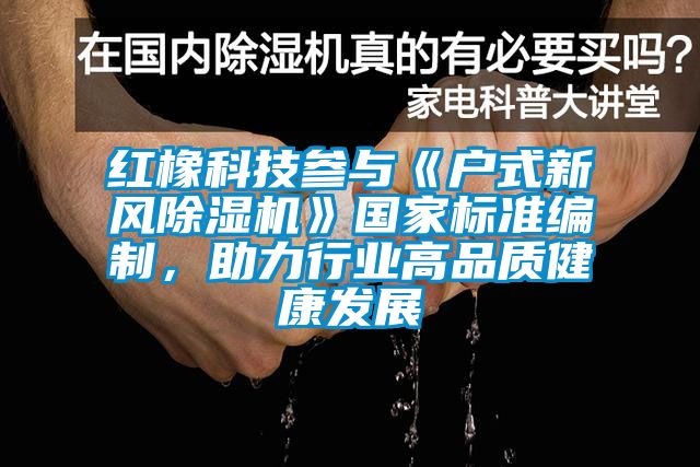 紅橡科技參與《戶式新風(fēng)除濕機(jī)》國家標(biāo)準(zhǔn)編制，助力行業(yè)高品質(zhì)健康發(fā)展