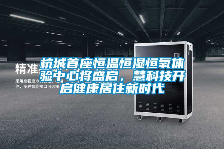 杭城首座恒溫恒濕恒氧體驗(yàn)中心將盛啟，慧科技開啟健康居住新時(shí)代