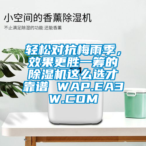 輕松對(duì)抗梅雨季，效果更勝一籌的除濕機(jī)這么選才靠譜 WAP.EA3W.COM